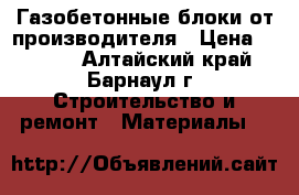  Газобетонные блоки от производителя › Цена ­ 2 600 - Алтайский край, Барнаул г. Строительство и ремонт » Материалы   